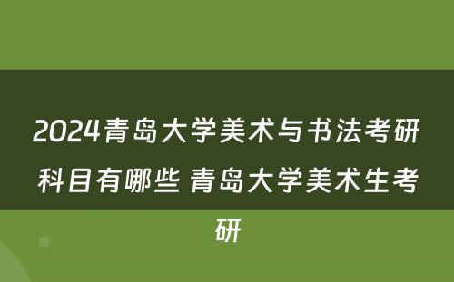 2024青岛大学美术与书法考研科目有哪些 青岛大学美术生考研