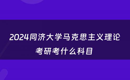 2024同济大学马克思主义理论考研考什么科目 