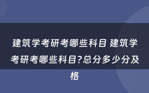 建筑学考研考哪些科目 建筑学考研考哪些科目?总分多少分及格