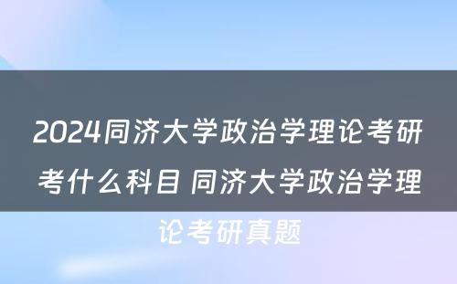 2024同济大学政治学理论考研考什么科目 同济大学政治学理论考研真题