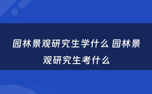 园林景观研究生学什么 园林景观研究生考什么