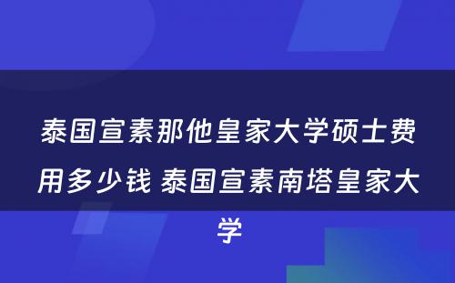 泰国宣素那他皇家大学硕士费用多少钱 泰国宣素南塔皇家大学