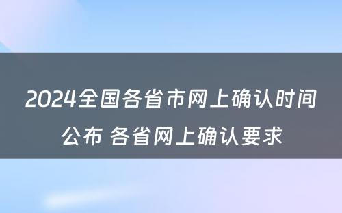 2024全国各省市网上确认时间公布 各省网上确认要求