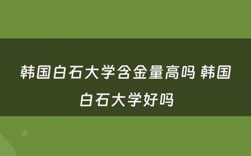 韩国白石大学含金量高吗 韩国白石大学好吗