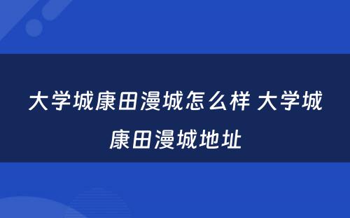 大学城康田漫城怎么样 大学城康田漫城地址