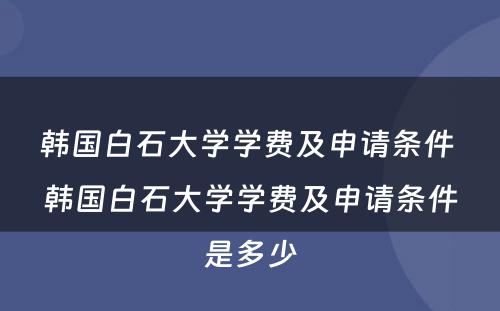 韩国白石大学学费及申请条件 韩国白石大学学费及申请条件是多少