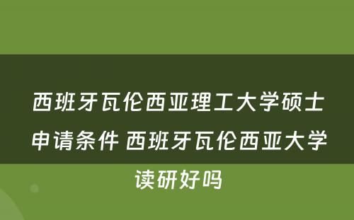 西班牙瓦伦西亚理工大学硕士申请条件 西班牙瓦伦西亚大学读研好吗