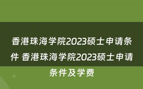 香港珠海学院2023硕士申请条件 香港珠海学院2023硕士申请条件及学费