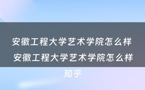 安徽工程大学艺术学院怎么样 安徽工程大学艺术学院怎么样知乎