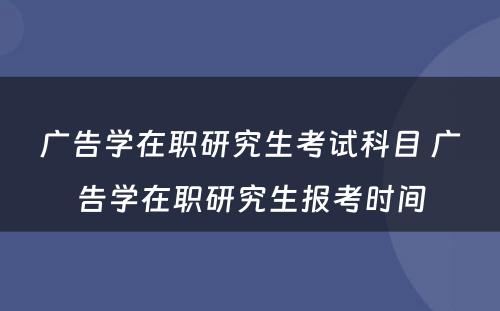 广告学在职研究生考试科目 广告学在职研究生报考时间