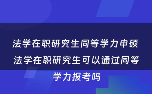 法学在职研究生同等学力申硕 法学在职研究生可以通过同等学力报考吗