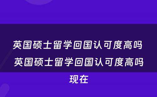 英国硕士留学回国认可度高吗 英国硕士留学回国认可度高吗现在