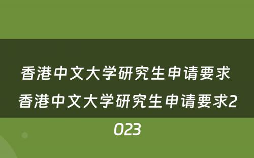 香港中文大学研究生申请要求 香港中文大学研究生申请要求2023
