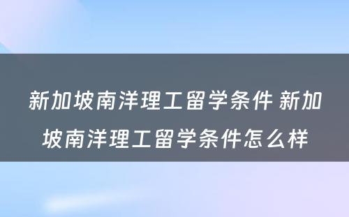 新加坡南洋理工留学条件 新加坡南洋理工留学条件怎么样