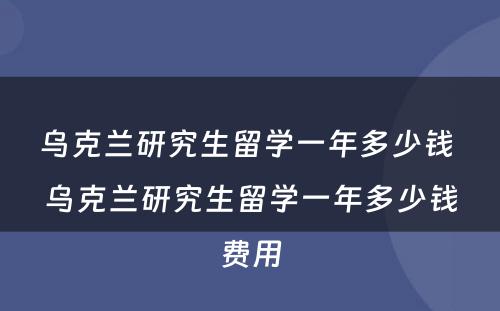 乌克兰研究生留学一年多少钱 乌克兰研究生留学一年多少钱费用