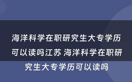 海洋科学在职研究生大专学历可以读吗江苏 海洋科学在职研究生大专学历可以读吗