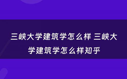 三峡大学建筑学怎么样 三峡大学建筑学怎么样知乎