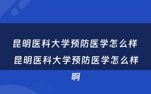 昆明医科大学预防医学怎么样 昆明医科大学预防医学怎么样啊