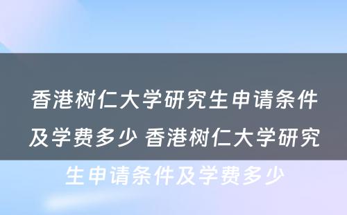 香港树仁大学研究生申请条件及学费多少 香港树仁大学研究生申请条件及学费多少