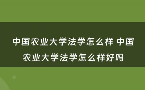 中国农业大学法学怎么样 中国农业大学法学怎么样好吗