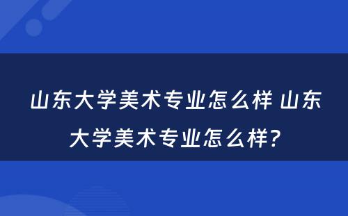 山东大学美术专业怎么样 山东大学美术专业怎么样?