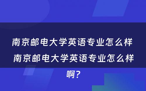 南京邮电大学英语专业怎么样 南京邮电大学英语专业怎么样啊?