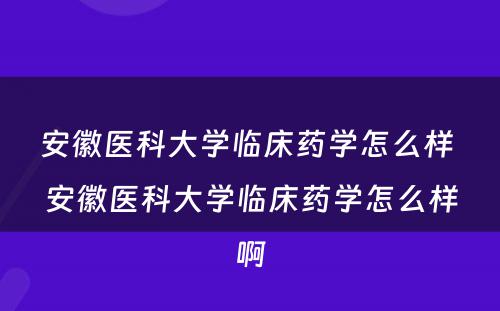 安徽医科大学临床药学怎么样 安徽医科大学临床药学怎么样啊