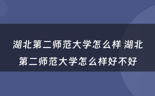 湖北第二师范大学怎么样 湖北第二师范大学怎么样好不好