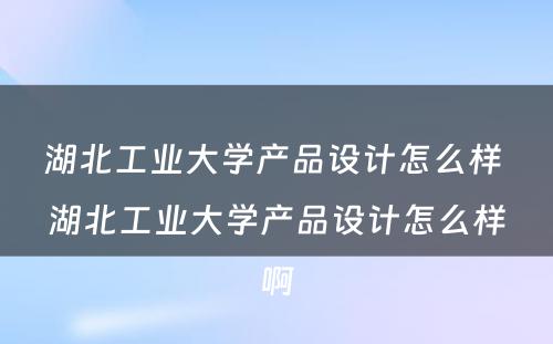 湖北工业大学产品设计怎么样 湖北工业大学产品设计怎么样啊