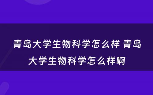 青岛大学生物科学怎么样 青岛大学生物科学怎么样啊