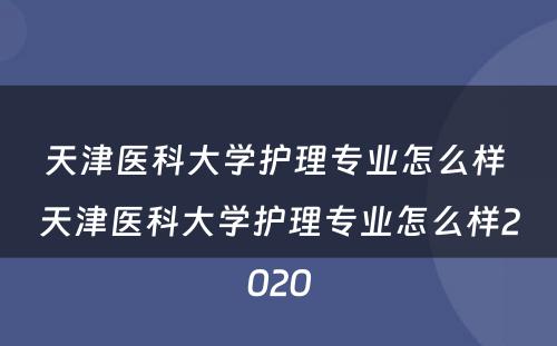 天津医科大学护理专业怎么样 天津医科大学护理专业怎么样2020