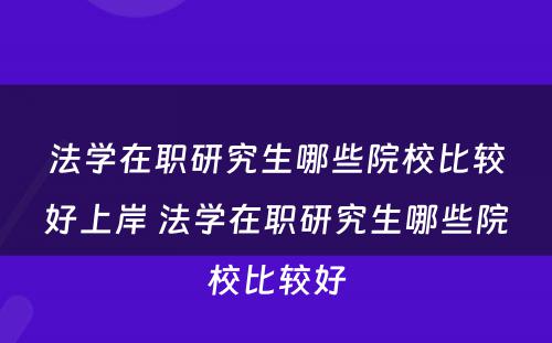 法学在职研究生哪些院校比较好上岸 法学在职研究生哪些院校比较好