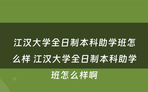 江汉大学全日制本科助学班怎么样 江汉大学全日制本科助学班怎么样啊