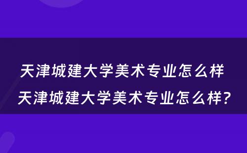 天津城建大学美术专业怎么样 天津城建大学美术专业怎么样?