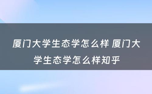 厦门大学生态学怎么样 厦门大学生态学怎么样知乎