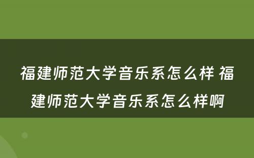 福建师范大学音乐系怎么样 福建师范大学音乐系怎么样啊