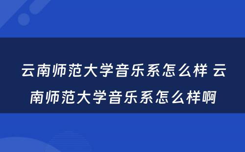 云南师范大学音乐系怎么样 云南师范大学音乐系怎么样啊
