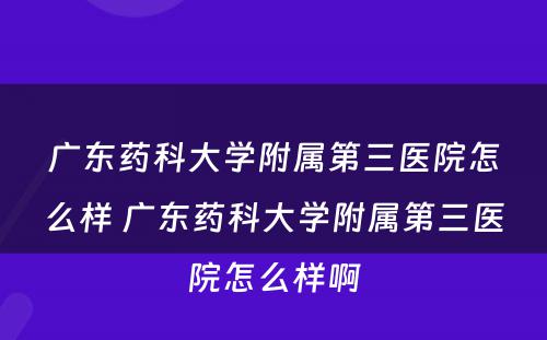 广东药科大学附属第三医院怎么样 广东药科大学附属第三医院怎么样啊