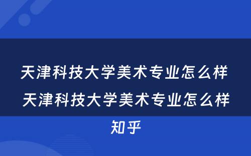天津科技大学美术专业怎么样 天津科技大学美术专业怎么样知乎
