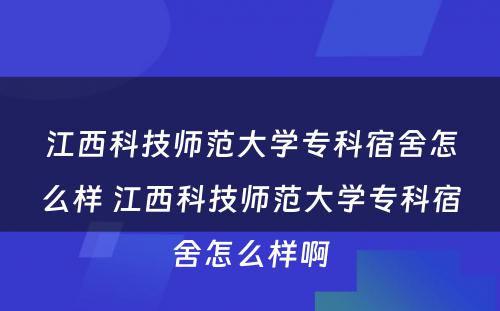 江西科技师范大学专科宿舍怎么样 江西科技师范大学专科宿舍怎么样啊