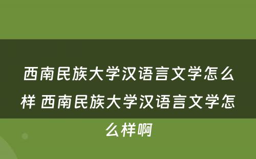 西南民族大学汉语言文学怎么样 西南民族大学汉语言文学怎么样啊