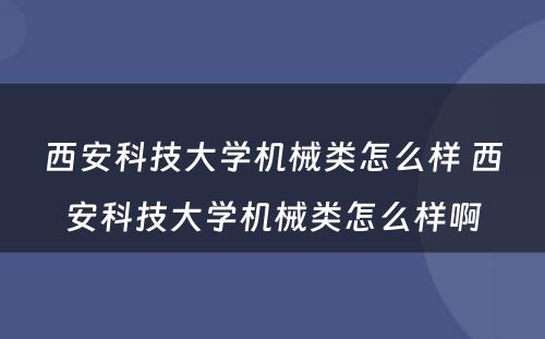 西安科技大学机械类怎么样 西安科技大学机械类怎么样啊