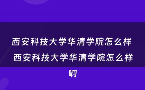 西安科技大学华清学院怎么样 西安科技大学华清学院怎么样啊