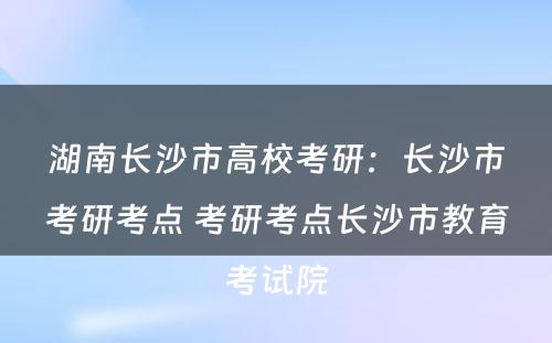 湖南长沙市高校考研：长沙市考研考点 考研考点长沙市教育考试院