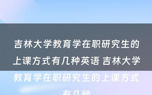 吉林大学教育学在职研究生的上课方式有几种英语 吉林大学教育学在职研究生的上课方式有几种