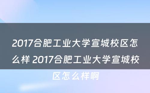 2017合肥工业大学宣城校区怎么样 2017合肥工业大学宣城校区怎么样啊