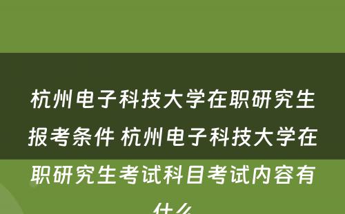 杭州电子科技大学在职研究生报考条件 杭州电子科技大学在职研究生考试科目考试内容有什么