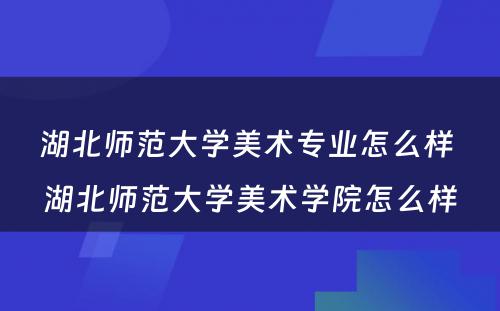 湖北师范大学美术专业怎么样 湖北师范大学美术学院怎么样
