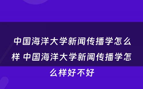 中国海洋大学新闻传播学怎么样 中国海洋大学新闻传播学怎么样好不好