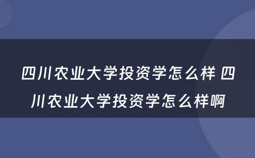 四川农业大学投资学怎么样 四川农业大学投资学怎么样啊